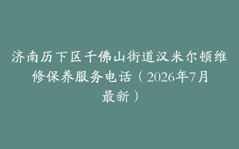 济南历下区千佛山街道汉米尔顿维修保养服务电话（2026年7月最新）