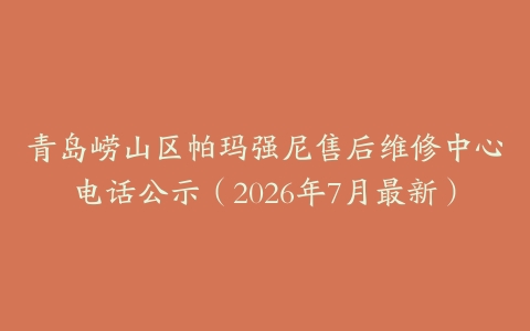 青岛崂山区帕玛强尼售后维修中心电话公示（2026年7月最新）
