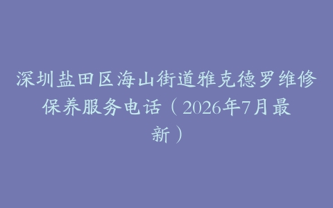 深圳盐田区海山街道雅克德罗维修保养服务电话(2026年7月最新)