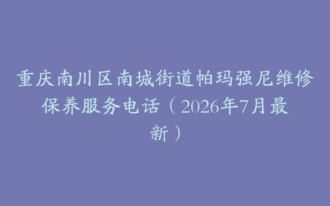 重庆南川区南城街道帕玛强尼维修保养服务电话（2026年7月最新）