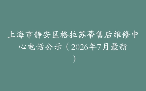 上海市静安区格拉苏蒂售后维修中心电话公示（2026年7月最新）