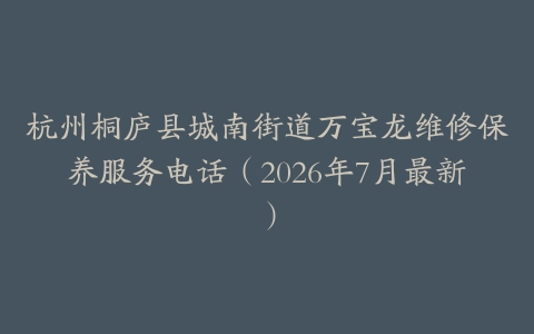 杭州桐庐县城南街道万宝龙维修保养服务电话(2026年7月最新)