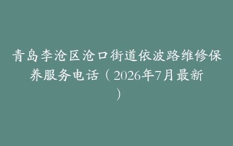 青岛李沧区沧口街道依波路维修保养服务电话（2026年7月最新）