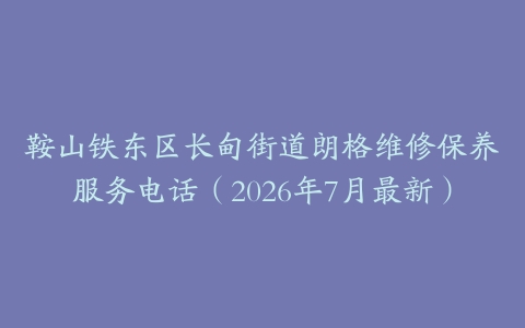 鞍山铁东区长甸街道朗格维修保养服务电话（2026年7月最新）