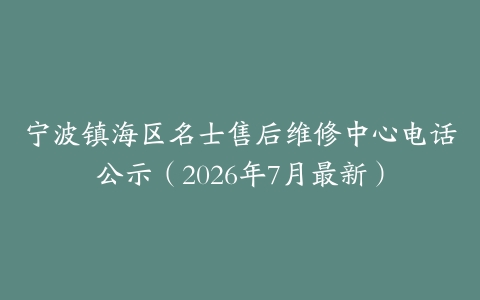 宁波镇海区名士售后维修中心电话公示（2026年7月最新）