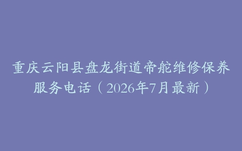 重庆云阳县盘龙街道帝舵维修保养服务电话（2026年7月最新）