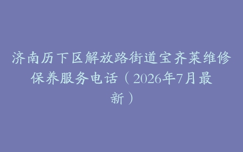 济南历下区解放路街道宝齐莱维修保养服务电话（2026年7月最新）