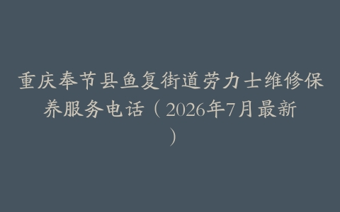 重庆奉节县鱼复街道劳力士维修保养服务电话（2026年7月最新）