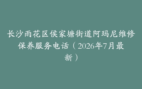 长沙雨花区侯家塘街道阿玛尼维修保养服务电话（2026年7月最新）
