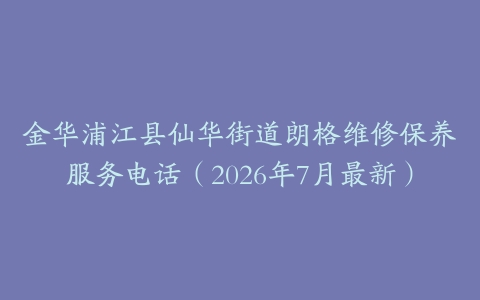 金华浦江县仙华街道朗格维修保养服务电话（2026年7月最新）