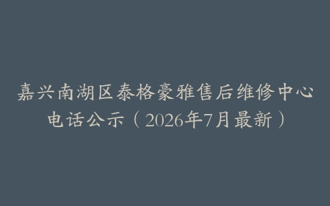 嘉兴南湖区泰格豪雅售后维修中心电话公示（2026年7月最新）
