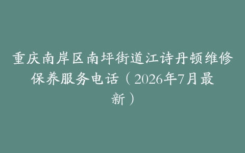重庆南岸区南坪街道江诗丹顿维修保养服务电话（2026年7月最新）