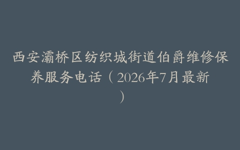 西安灞桥区纺织城街道伯爵维修保养服务电话（2026年7月最新）