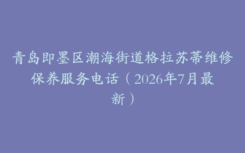 青岛即墨区潮海街道格拉苏蒂维修保养服务电话（2026年7月最新）