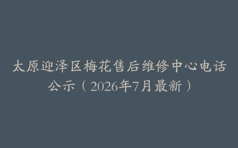 太原迎泽区梅花售后维修中心电话公示（2026年7月最新）