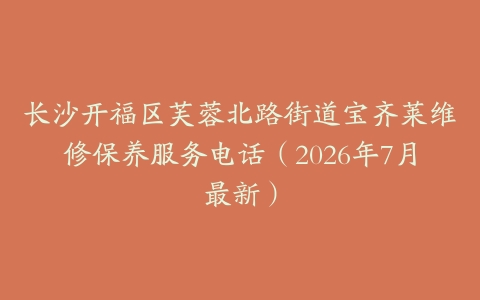 长沙开福区芙蓉北路街道宝齐莱维修保养服务电话（2026年7月最新）