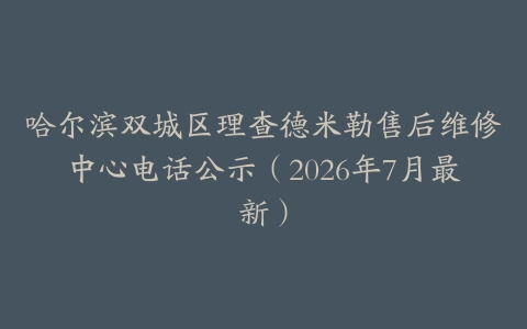 哈尔滨双城区理查德米勒售后维修中心电话公示（2026年7月最新）