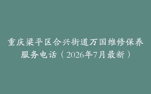 重庆梁平区合兴街道万国维修保养服务电话（2026年7月最新）