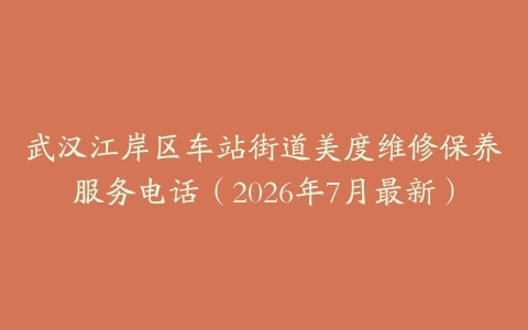 武汉江岸区车站街道美度维修保养服务电话（2026年7月最新）
