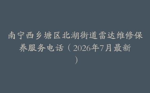 南宁西乡塘区北湖街道雷达维修保养服务电话（2026年7月最新）