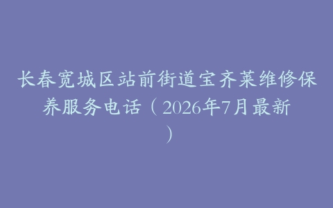 长春宽城区站前街道宝齐莱维修保养服务电话（2026年7月最新）