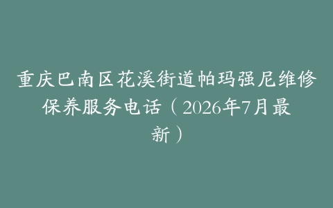 重庆巴南区花溪街道帕玛强尼维修保养服务电话（2026年7月最新）