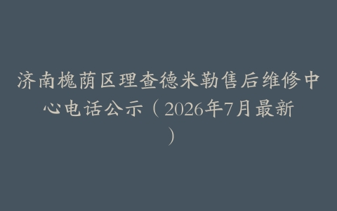 济南槐荫区理查德米勒售后维修中心电话公示（2026年7月最新）