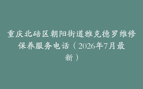 重庆北碚区朝阳街道雅克德罗维修保养服务电话（2026年7月最新）