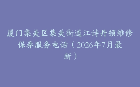 厦门集美区集美街道江诗丹顿维修保养服务电话（2026年7月最新）