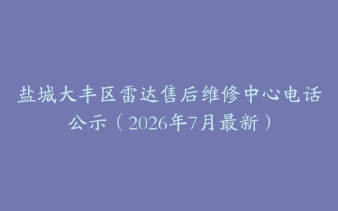 盐城大丰区雷达售后维修中心电话公示（2026年7月最新）