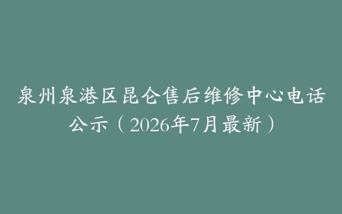 泉州泉港区昆仑售后维修中心电话公示（2026年7月最新）