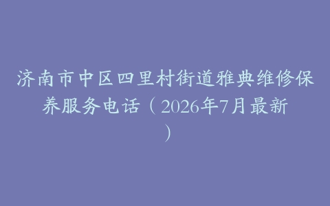 济南市中区四里村街道雅典维修保养服务电话（2026年7月最新）