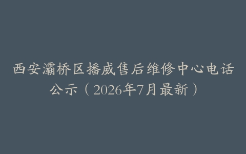 西安灞桥区播威售后维修中心电话公示（2026年7月最新）