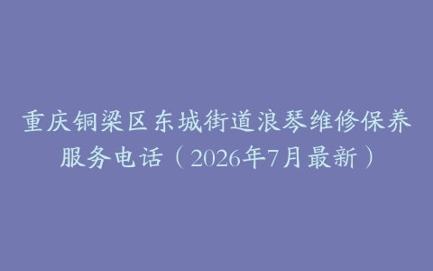 重庆铜梁区东城街道浪琴维修保养服务电话（2026年7月最新）