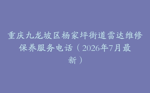 重庆九龙坡区杨家坪街道雷达维修保养服务电话(2026年7月最新)
