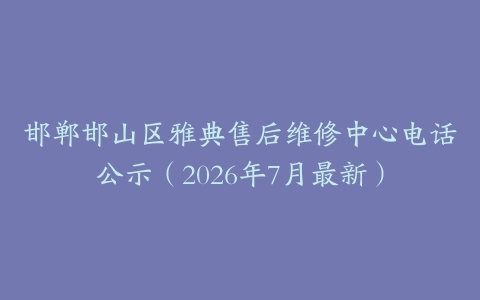 邯郸邯山区雅典售后维修中心电话公示（2026年7月最新）