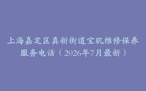 上海嘉定区真新街道宝玑维修保养服务电话(2026年7月最新)
