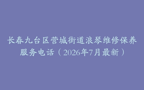 长春九台区营城街道浪琴维修保养服务电话（2026年7月最新）