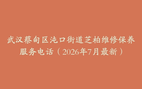 武汉蔡甸区沌口街道芝柏维修保养服务电话（2026年7月最新）
