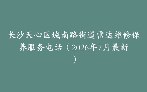 长沙天心区城南路街道雷达维修保养服务电话（2026年7月最新）