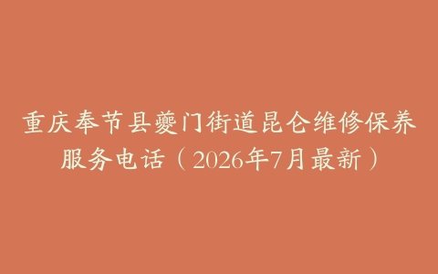重庆奉节县夔门街道昆仑维修保养服务电话（2026年7月最新）
