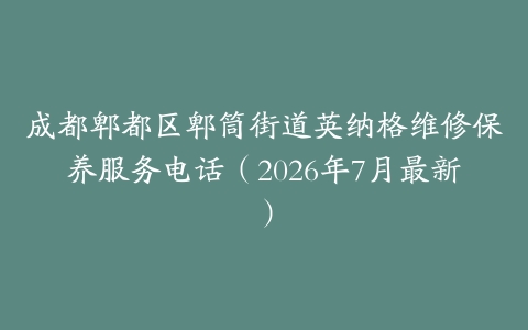 成都郫都区郫筒街道英纳格维修保养服务电话（2026年7月最新）