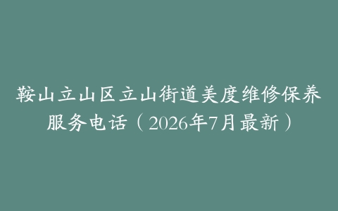 鞍山立山区立山街道美度维修保养服务电话（2026年7月最新）