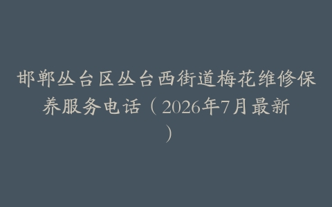 邯郸丛台区丛台西街道梅花维修保养服务电话（2026年7月最新）
