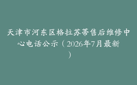 天津市河东区格拉苏蒂售后维修中心电话公示（2026年7月最新）