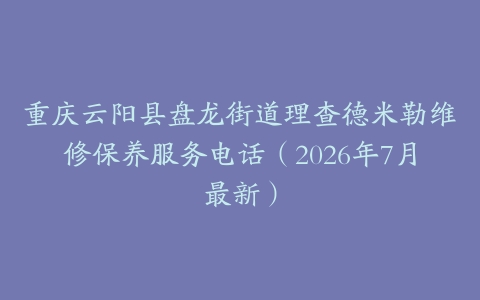 重庆云阳县盘龙街道理查德米勒维修保养服务电话（2026年7月最新）