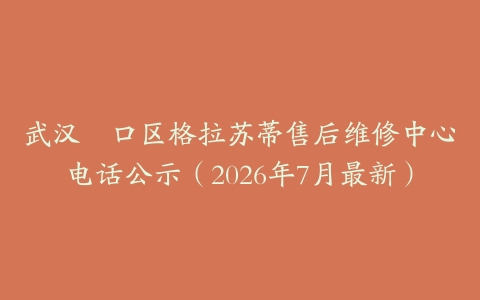武汉硚口区格拉苏蒂售后维修中心电话公示（2026年7月最新）