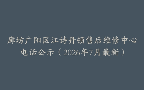 廊坊广阳区江诗丹顿售后维修中心电话公示（2026年7月最新）