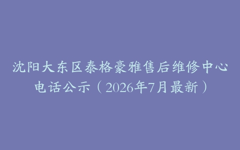 沈阳大东区泰格豪雅售后维修中心电话公示(2026年7月最新)