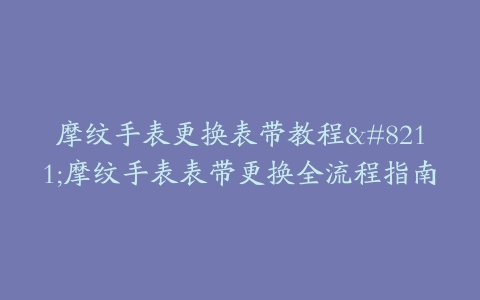 摩纹手表更换表带教程--摩纹手表表带更换全流程指南